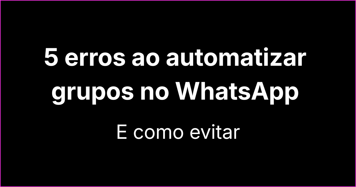5 erros comuns ao automatizar grupos do WhatsApp e como evitar