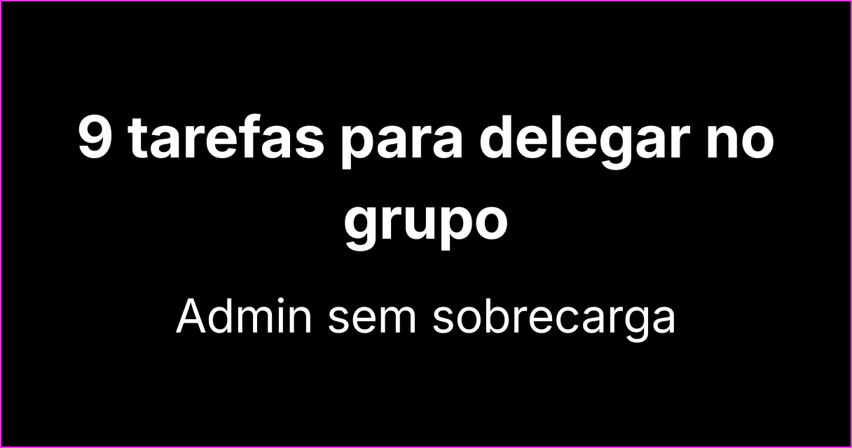 9 tarefas que todo administrador de grupo deve delegar já
