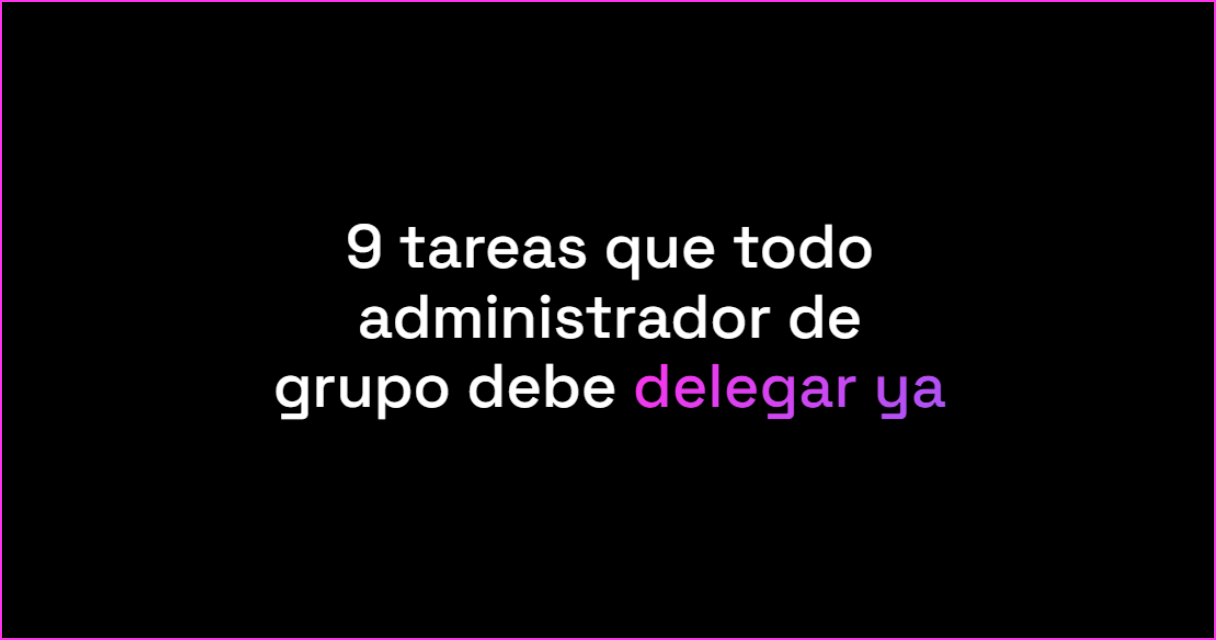 9 tareas que todo administrador de grupo debe delegar ya