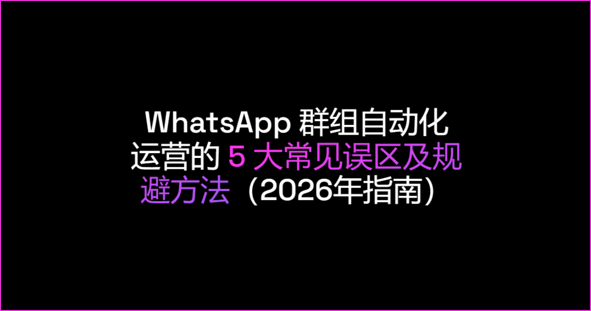 WhatsApp 群组自动化运营的 5 大常见误区及规避方法（2026年指南）