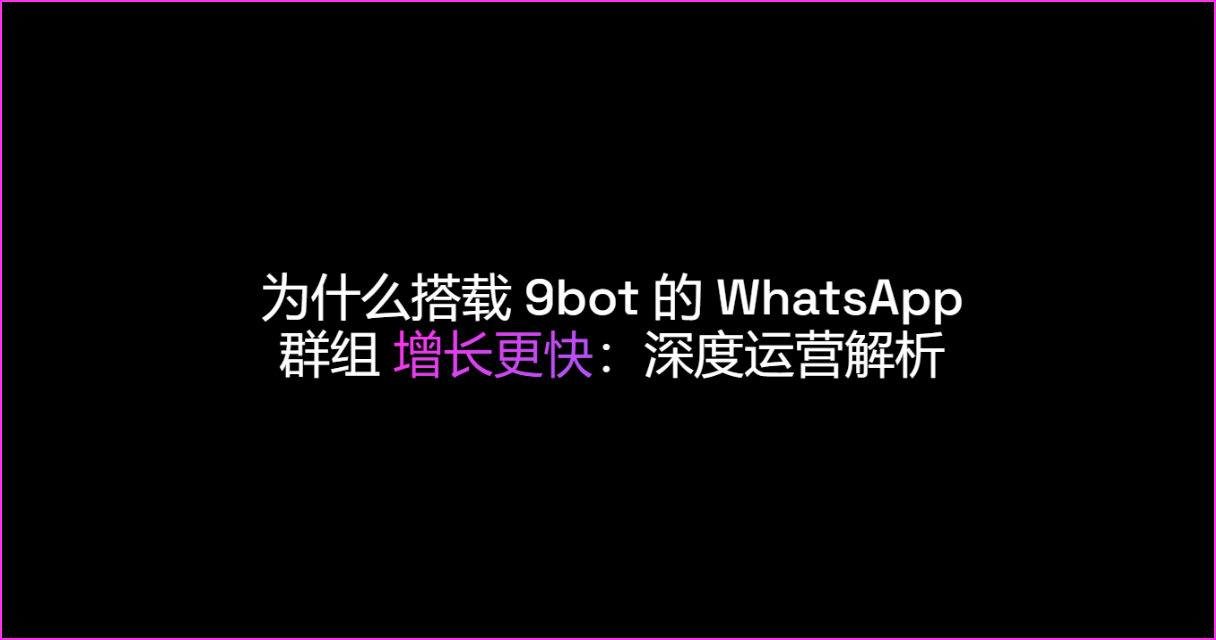 为什么搭载 9bot 的 WhatsApp 群组增长更快：深度运营解析