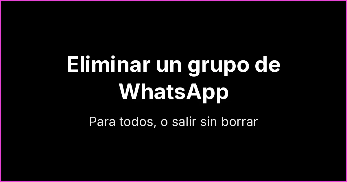 Cómo eliminar un grupo de WhatsApp para todos (y cómo salir sin borrarlo)