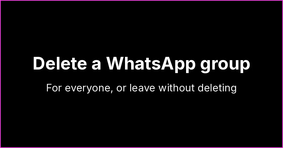 How to Delete a WhatsApp Group for Everyone (and How to Leave Without Deleting)
