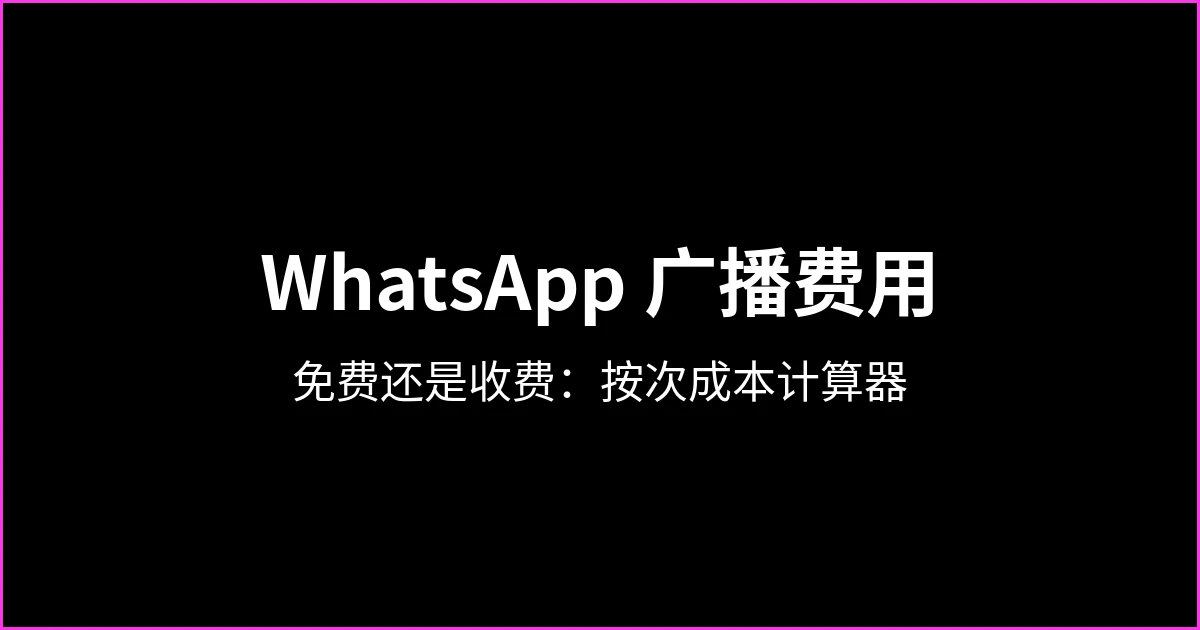 WhatsApp Business广播费用：免费还是收费，以及按次发送成本计算器