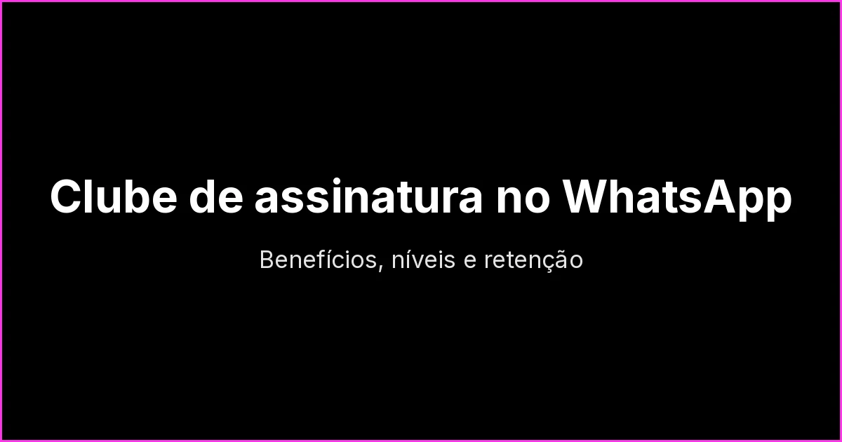 Clube de assinatura no WhatsApp: como estruturar benefícios, níveis e retenção