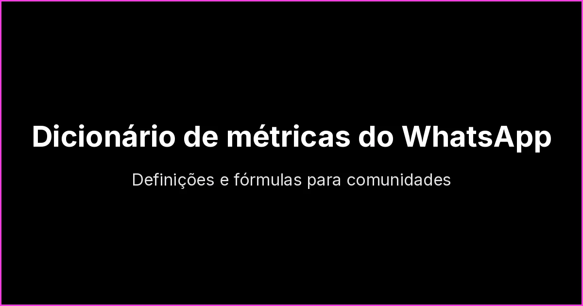 Dicionário de métricas do WhatsApp: definições e fórmulas para grupos e comunidades