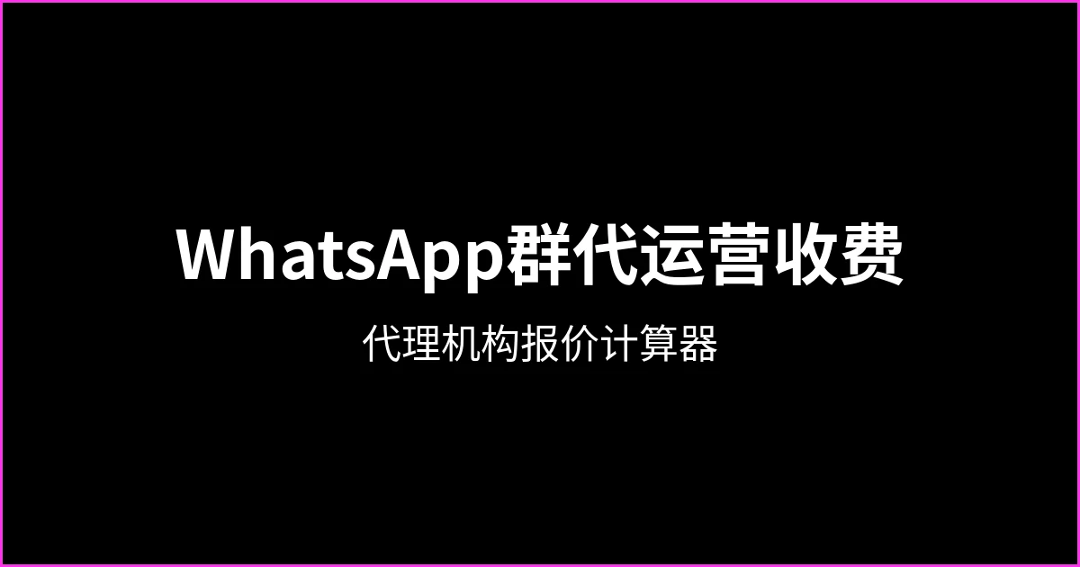 WhatsApp群代运营收费：代理机构与社媒运营的报价计算器